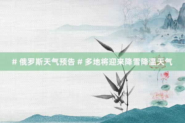 # 俄罗斯天气预告 # 多地将迎来降雪降温天气