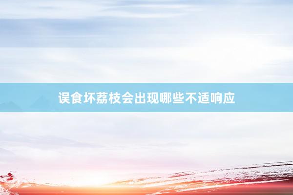 误食坏荔枝会出现哪些不适响应