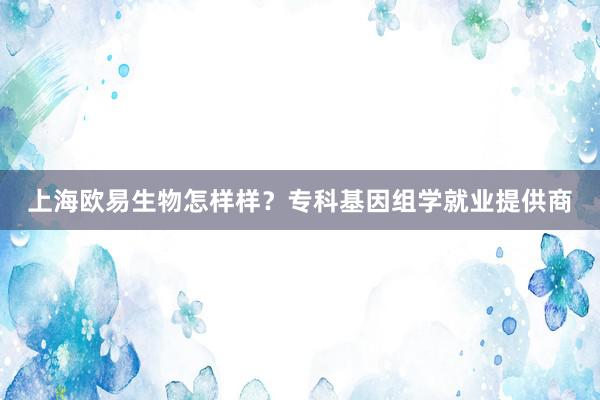 上海欧易生物怎样样？专科基因组学就业提供商