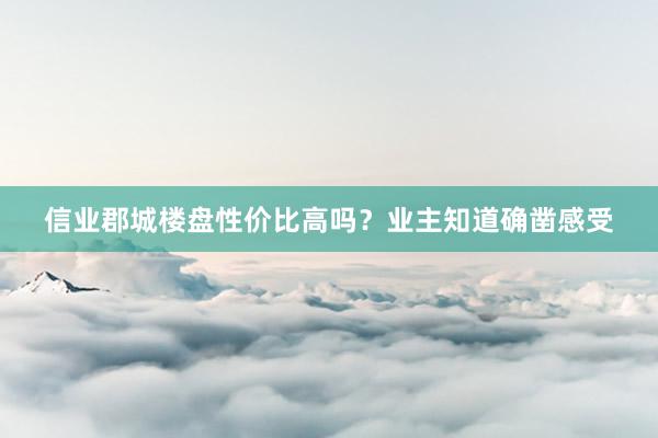 信业郡城楼盘性价比高吗？业主知道确凿感受