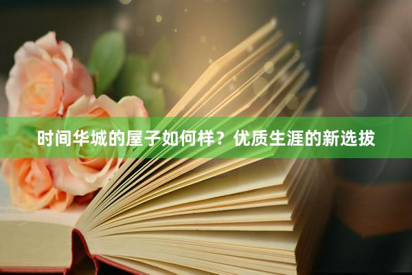 时间华城的屋子如何样？优质生涯的新选拔