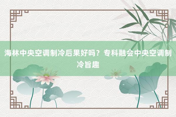 海林中央空调制冷后果好吗？专科融会中央空调制冷旨趣