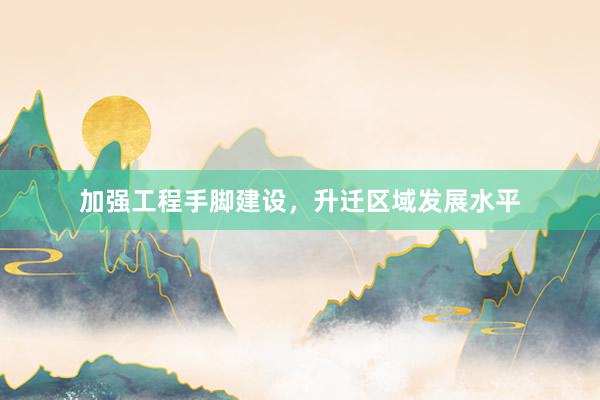 加强工程手脚建设，升迁区域发展水平