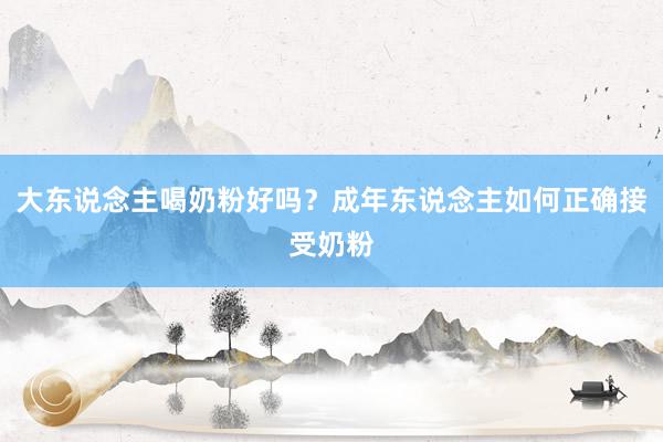 大东说念主喝奶粉好吗？成年东说念主如何正确接受奶粉