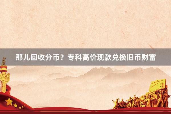 那儿回收分币？专科高价现款兑换旧币财富